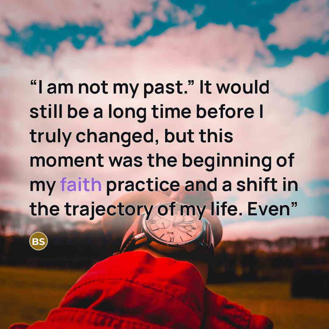 “I am not my past.” It would still be a long time before I truly changed, but this moment was the beginning of my faith practice and a shift in the trajectory of my life. Even” quote by Brian Scrone