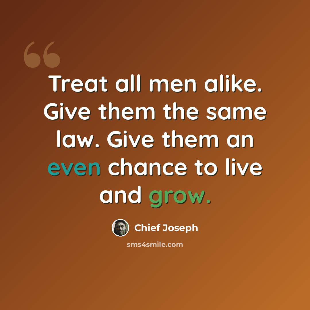 “Treat all men alike. Give them the same law. Give them an even chance to live and grow.” quote by Chief Joseph