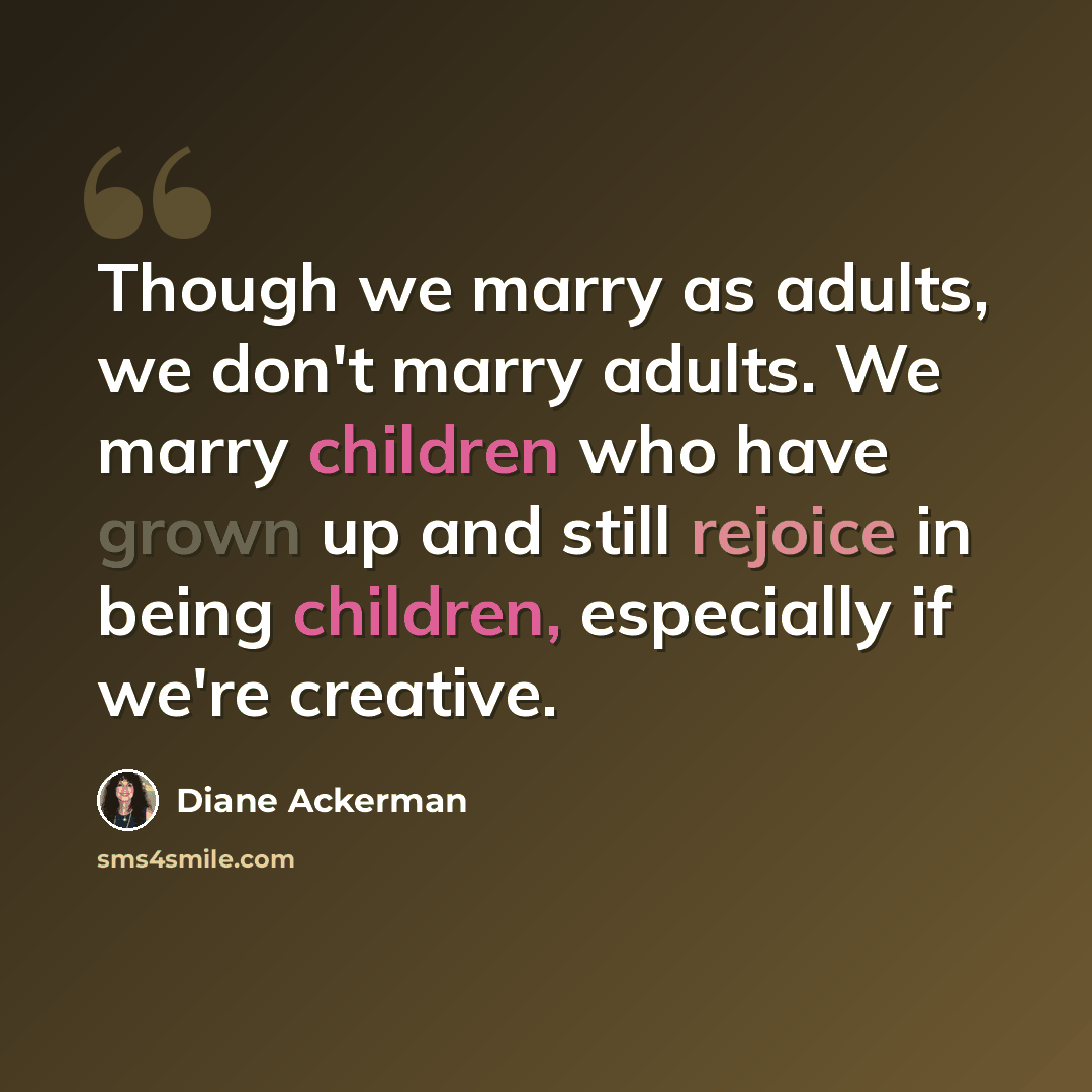 “Though we marry as adults, we don't marry adults. We marry children who have grown up and still rejoice in being children, especially if we're creative.” quote by Diane Ackerman