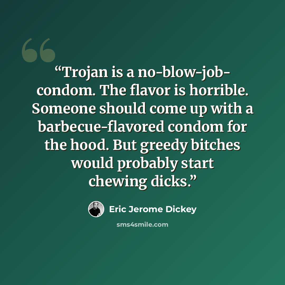 “Trojan is a no-blow-job- condom. The flavor is horrible. Someone should come up with a barbecue-flavored condom for the hood. But greedy bitches would probably start chewing dicks.” quote by Eric Jerome Dickey