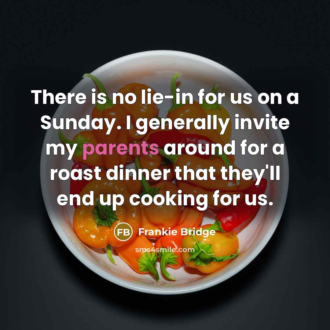 “There is no lie-in for us on a Sunday. I generally invite my parents around for a roast dinner that they'll end up cooking for us.” quote by Frankie Bridge