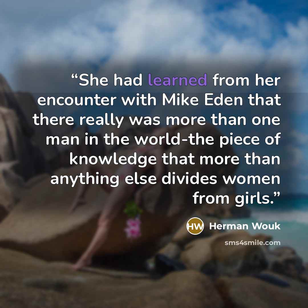 “She had learned from her encounter with Mike Eden that there really was more than one man in the world-the piece of knowledge that more than anything else divides women from girls.” quote by Herman Wouk