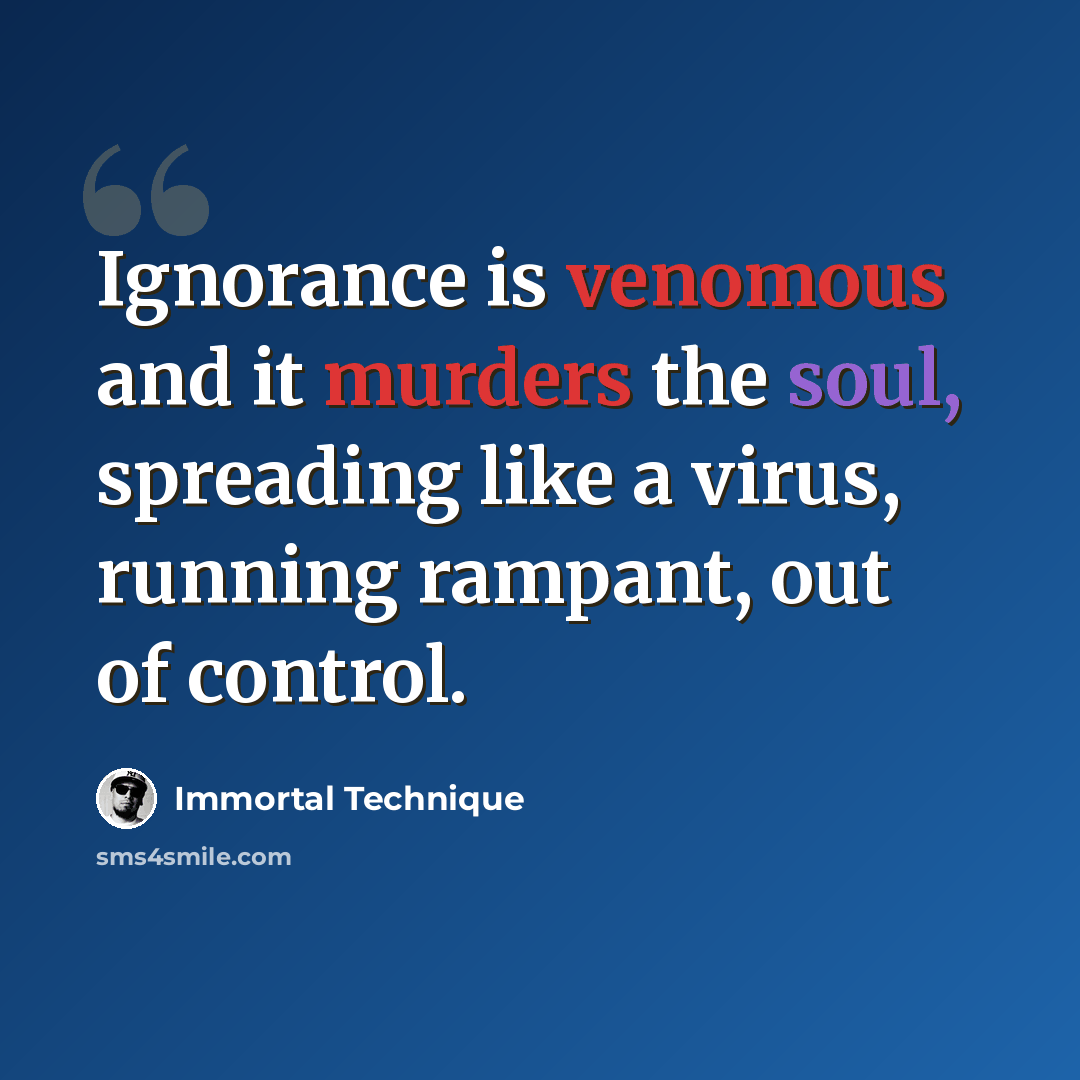 “Ignorance is venomous and it murders the soul, spreading like a virus, running rampant, out of control.” quote by Immortal Technique