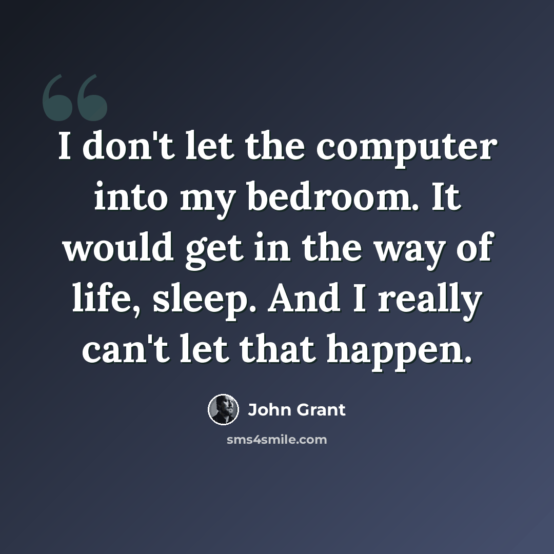 “I don't let the computer into my bedroom. It would get in the way of life, sleep. And I really can't let that happen.” quote by John Grant