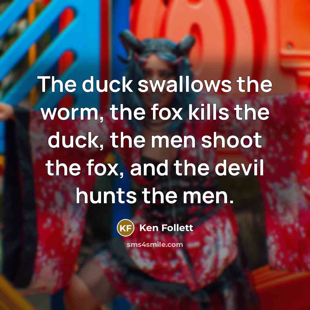 “The duck swallows the worm, the fox kills the duck, the men shoot the fox, and the devil hunts the men.” quote by Ken Follett