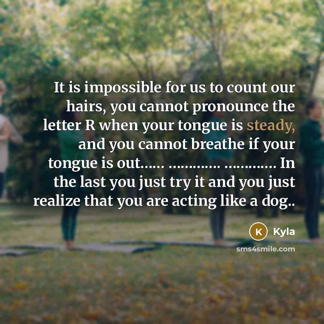 “It is impossible for us to count our hairs, you cannot pronounce the letter R when your tongue is steady, and you cannot breathe if your tongue is out…… …………. …………. In the last you just try it and you just realize that you are acting like a dog..” quote by Kyla