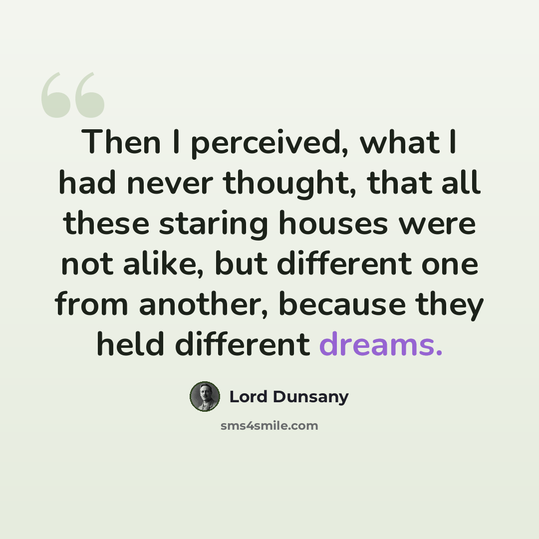 “Then I perceived, what I had never thought, that all these staring houses were not alike, but different one from another, because they held different dreams.” quote by Lord Dunsany