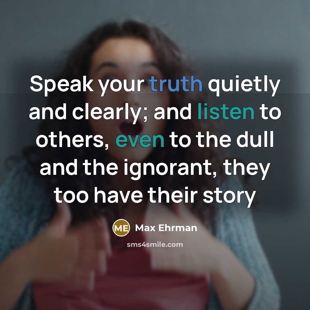 “Speak your truth quietly and clearly; and listen to others, even to the dull and the ignorant, they too have their story” quote by Max Ehrman