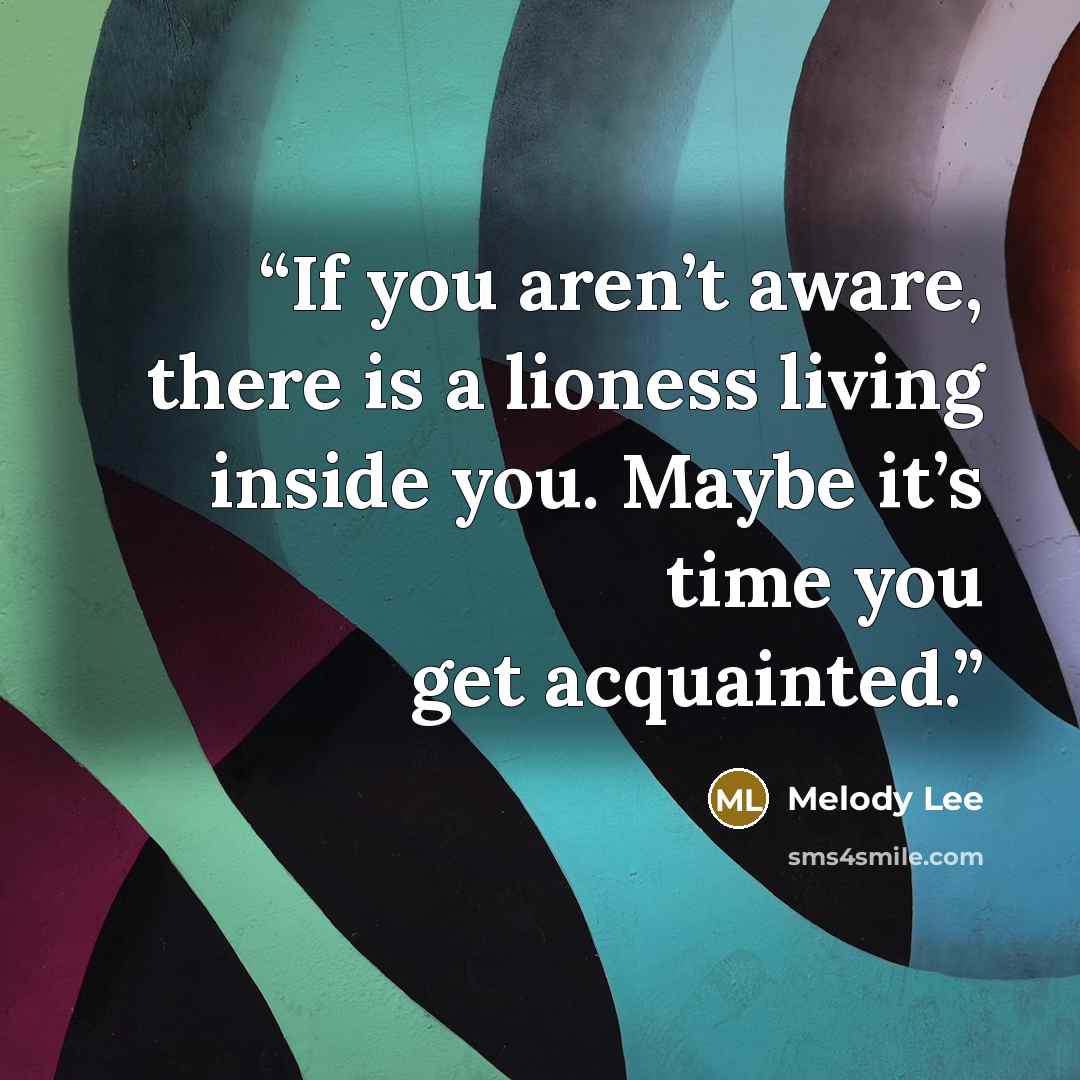 “If you aren’t aware, there is a lioness living inside you. Maybe it’s time you get acquainted.” quote by Melody Lee