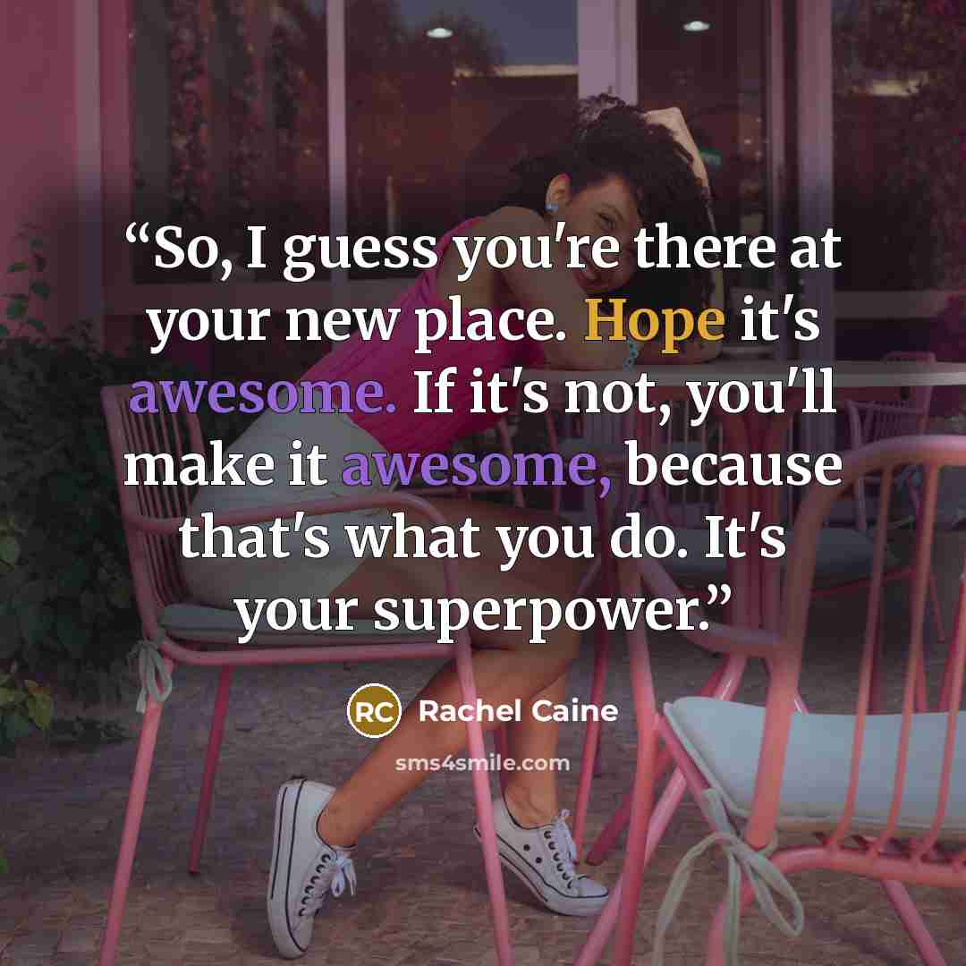 “So, I guess you're there at your new place. Hope it's awesome. If it's not, you'll make it awesome, because that's what you do. It's your superpower.” quote by Rachel Caine