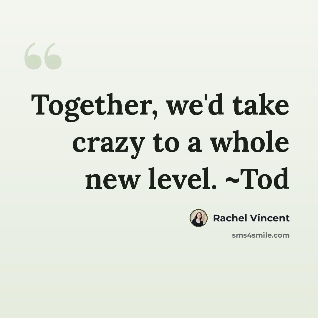 “Together, we'd take crazy to a whole new level. ~Tod” quote by Rachel Vincent