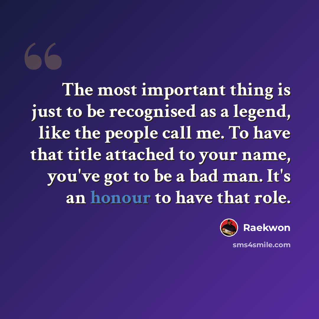 “The most important thing is just to be recognised as a legend, like the people call me. To have that title attached to your name, you've got to be a bad man. It's an honour to have that role.” quote by Raekwon