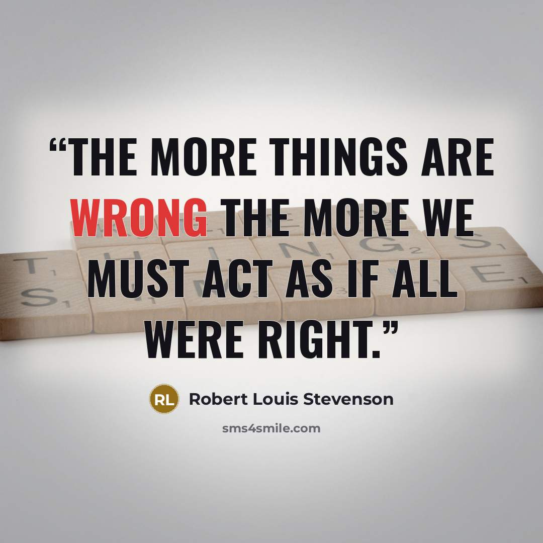 “The more things are wrong the more we must act as if all were right.” quote by Robert Louis Stevenson