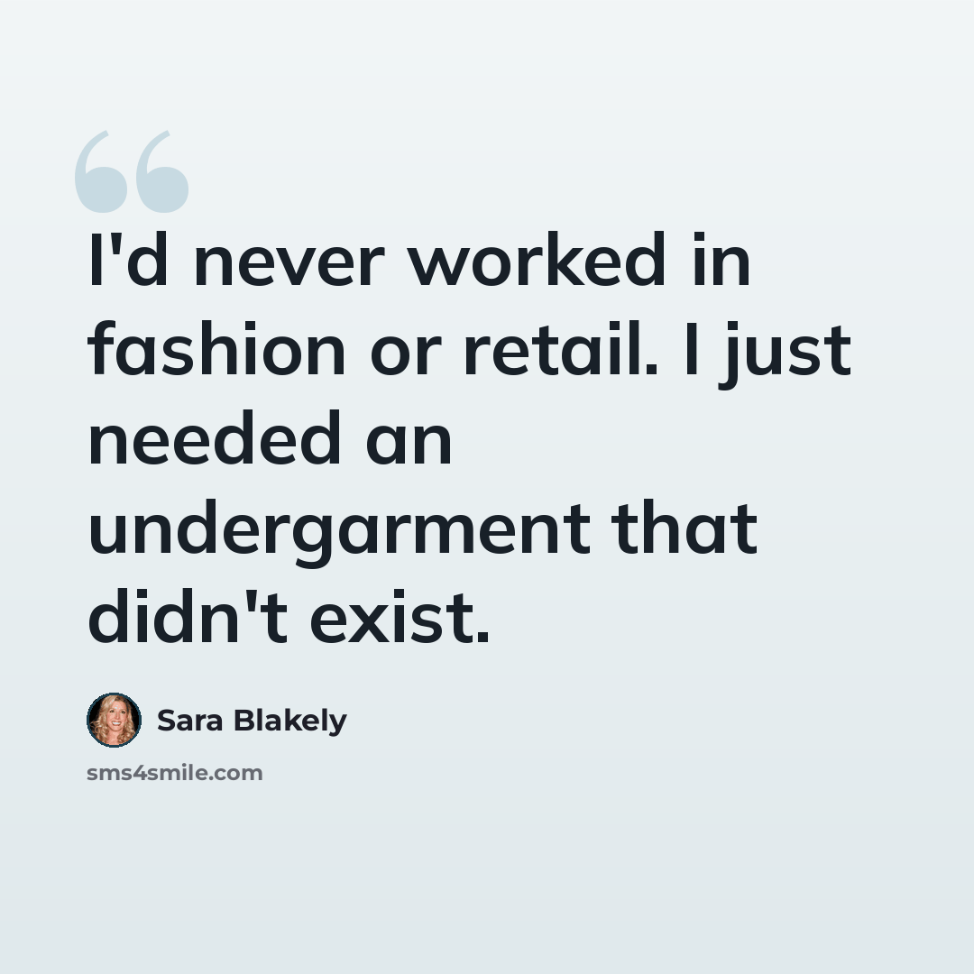 “I'd never worked in fashion or retail. I just needed an undergarment that didn't exist.” quote by Sara Blakely