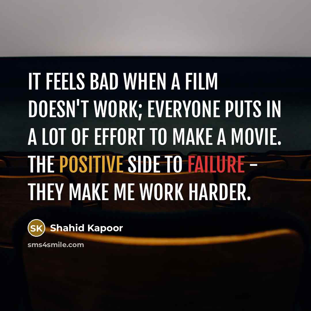 “It feels bad when a film doesn't work; everyone puts in a lot of effort to make a movie. The positive side to failure - they make me work harder.” quote by Shahid Kapoor