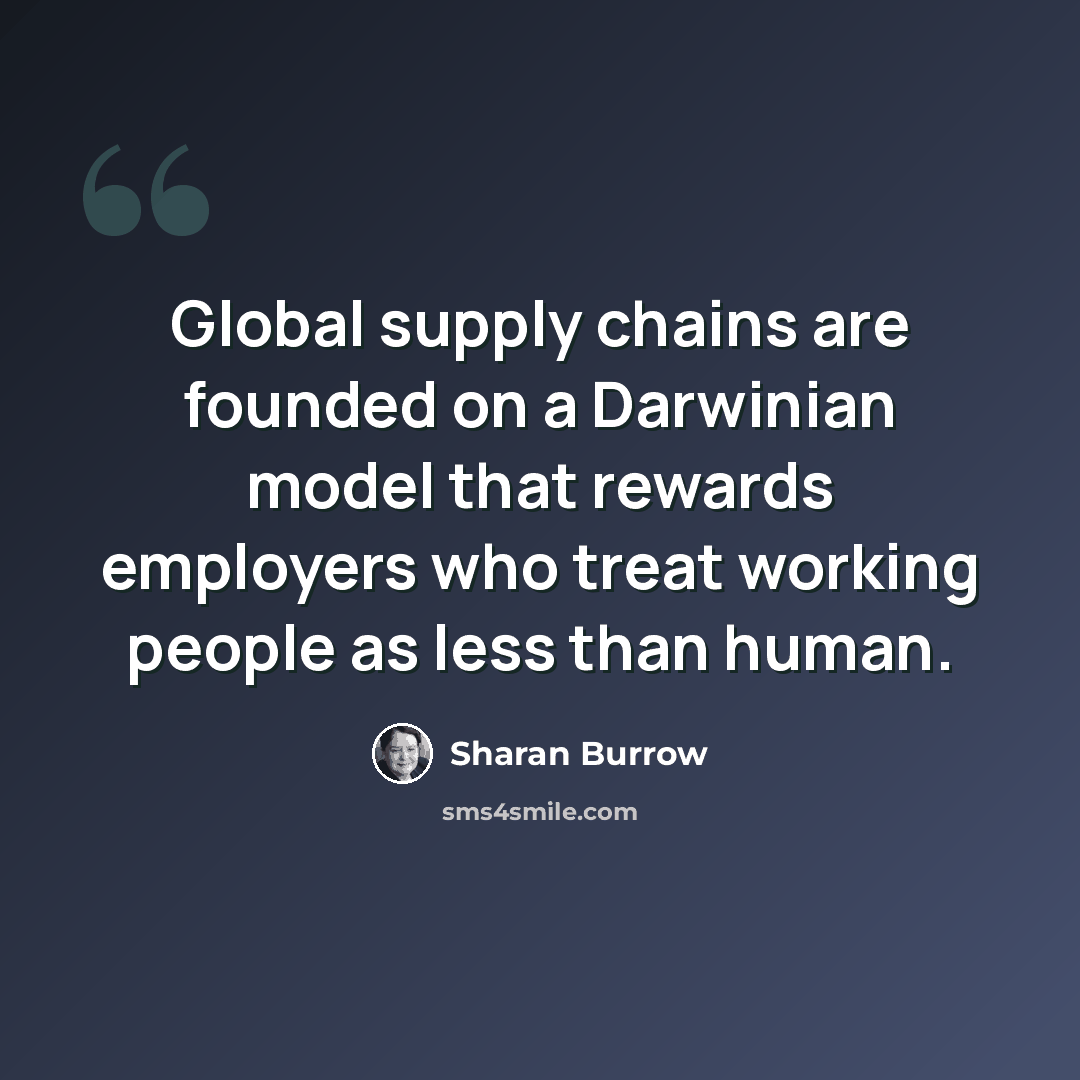 “Global supply chains are founded on a Darwinian model that rewards employers who treat working people as less than human.” quote by Sharan Burrow