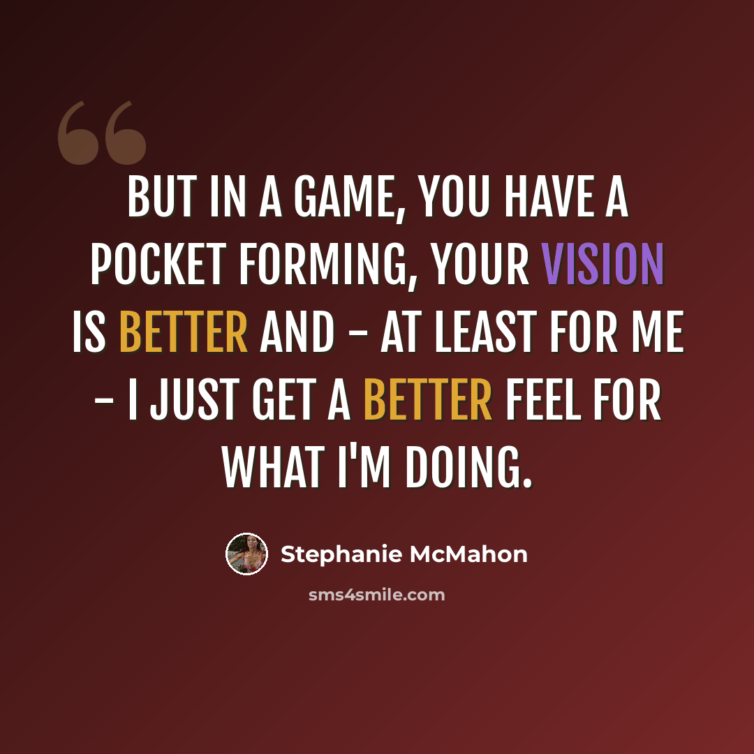 “But in a game, you have a pocket forming, your vision is better and - at least for me - I just get a better feel for what I'm doing.” quote by Stephanie McMahon