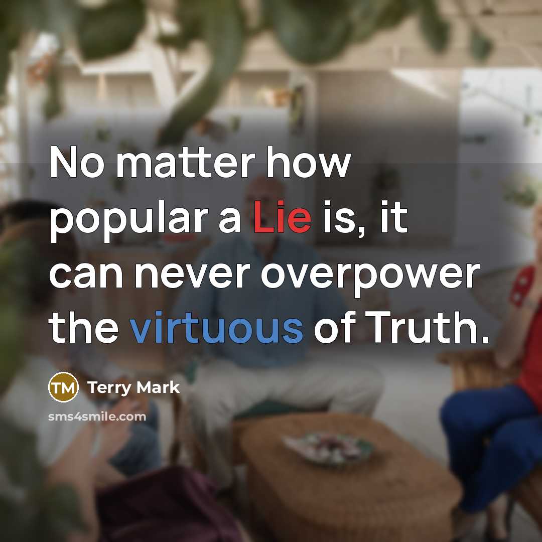 “No matter how popular a Lie is, it can never overpower the virtuous of Truth.” quote by Terry Mark