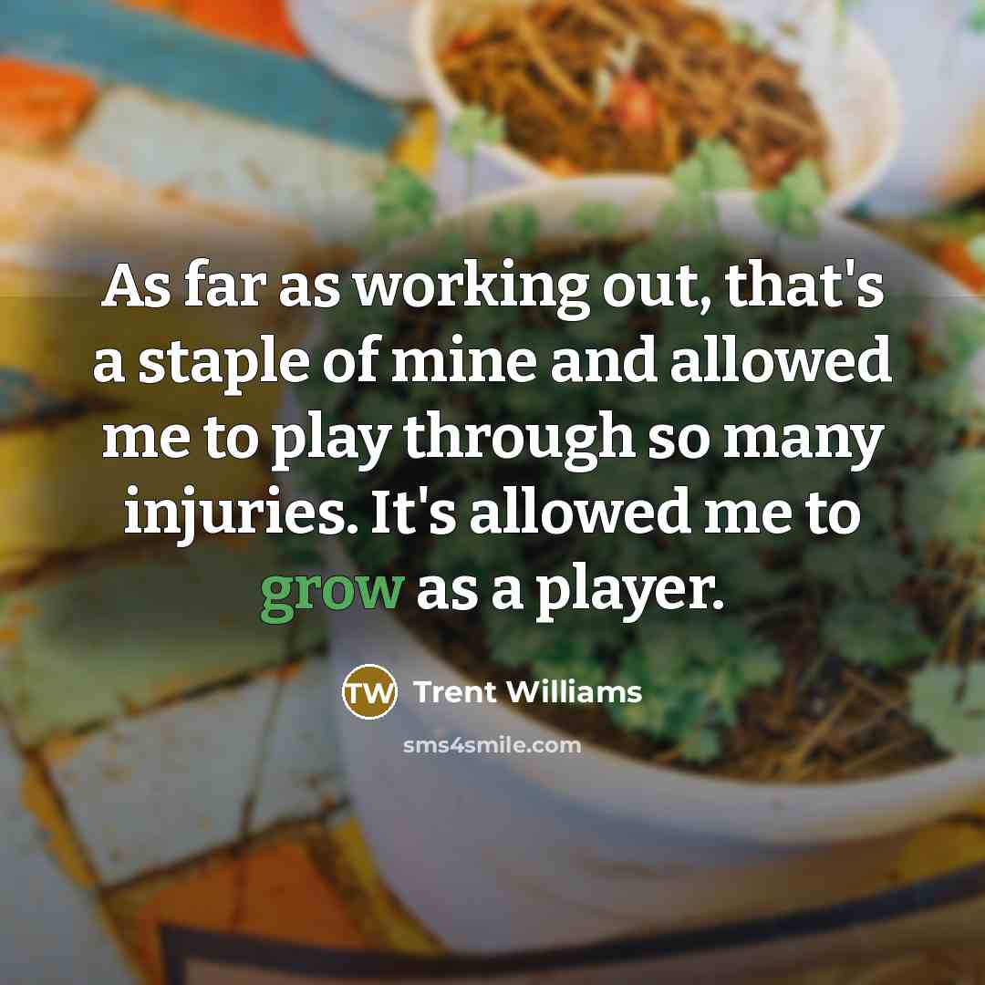“As far as working out, that's a staple of mine and allowed me to play through so many injuries. It's allowed me to grow as a player.” quote by Trent Williams