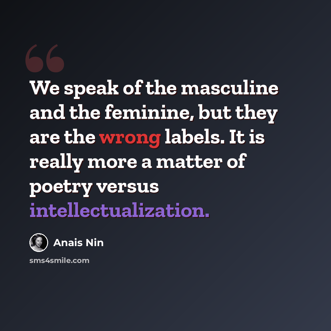 “We speak of the masculine and the feminine, but they are the wrong labels. It is really more a matter of poetry versus intellectualization.” quote by Anais Nin