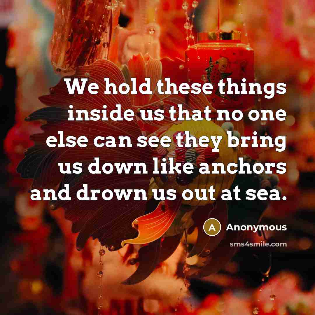 “We hold these things inside us that no one else can see they bring us down like anchors and drown us out at sea.” quote by Anonymous