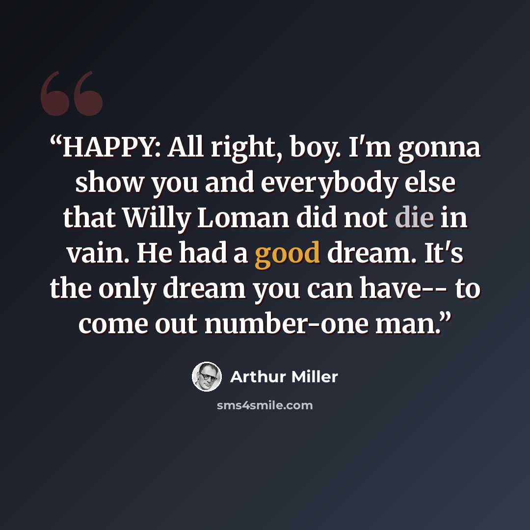 “HAPPY: All right, boy. I'm gonna show you and everybody else that Willy Loman did not die in vain. He had a good dream. It's the only dream you can have-- to come out number-one man.” quote by Arthur Miller