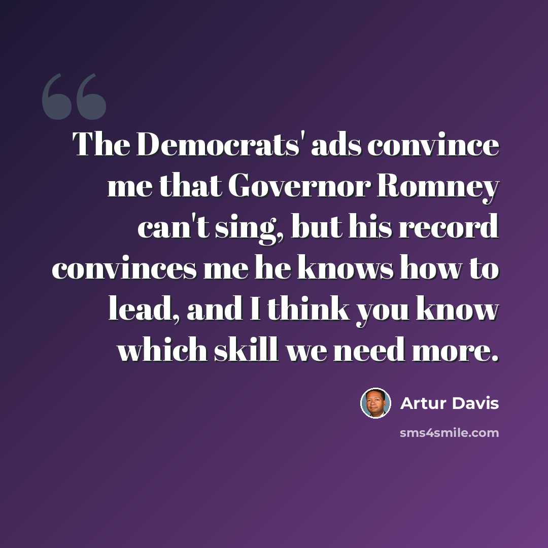 “The Democrats' ads convince me that Governor Romney can't sing, but his record convinces me he knows how to lead, and I think you know which skill we need more.” quote by Artur Davis