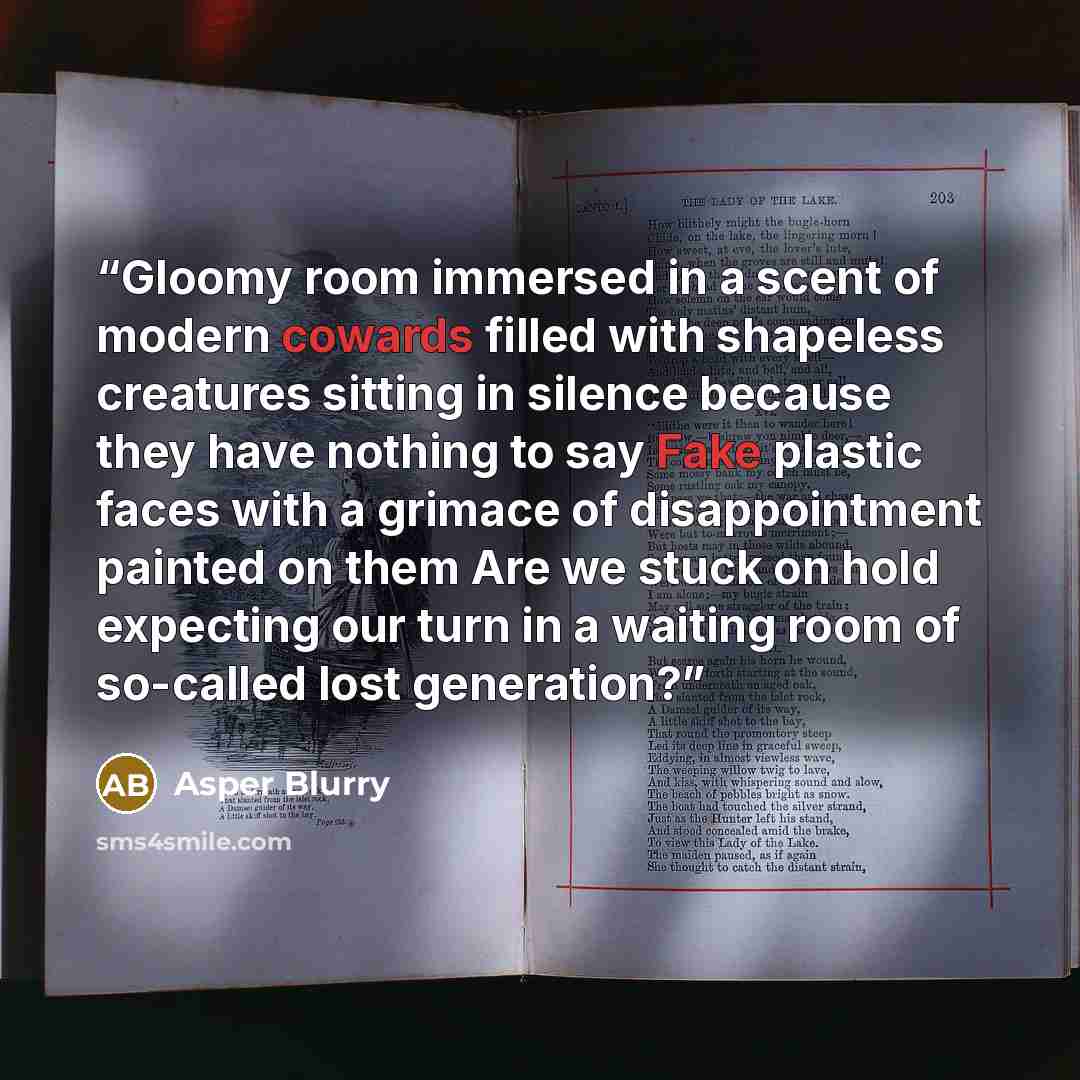 “Gloomy room immersed in a scent of modern cowards filled with shapeless creatures sitting in silence because they have nothing to say Fake plastic faces with a grimace of disappointment painted on them Are we stuck on hold expecting our turn in a waiting room of so-called lost generation?” quote by Asper Blurry
