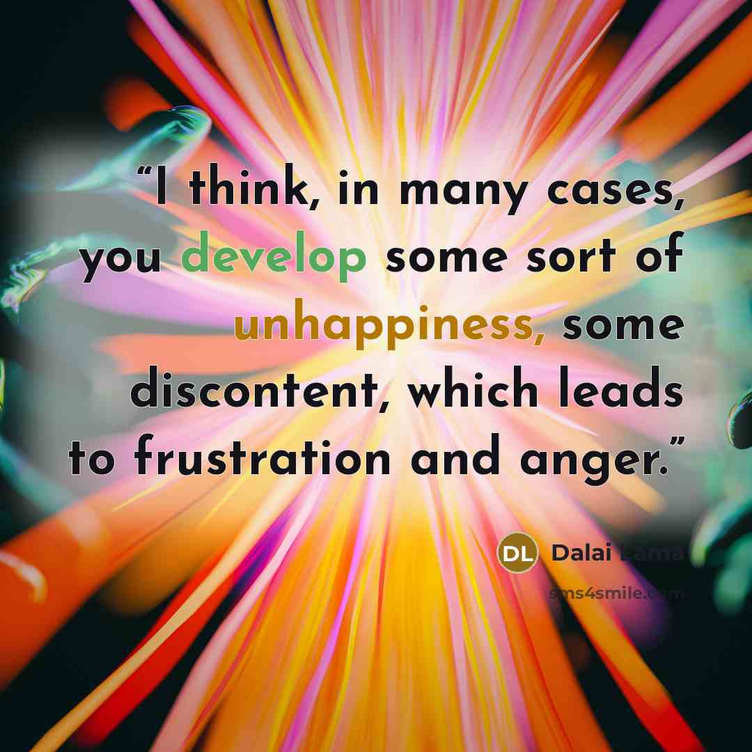 “I think, in many cases, you develop some sort of unhappiness, some discontent, which leads to frustration and anger.” quote by Dalai Lama