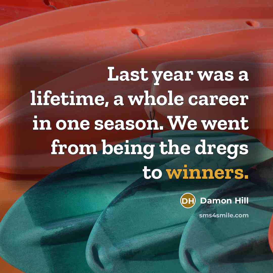 “Last year was a lifetime, a whole career in one season. We went from being the dregs to winners.” quote by Damon Hill