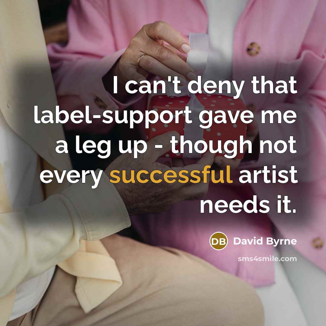 “I can't deny that label-support gave me a leg up - though not every successful artist needs it.” quote by David Byrne