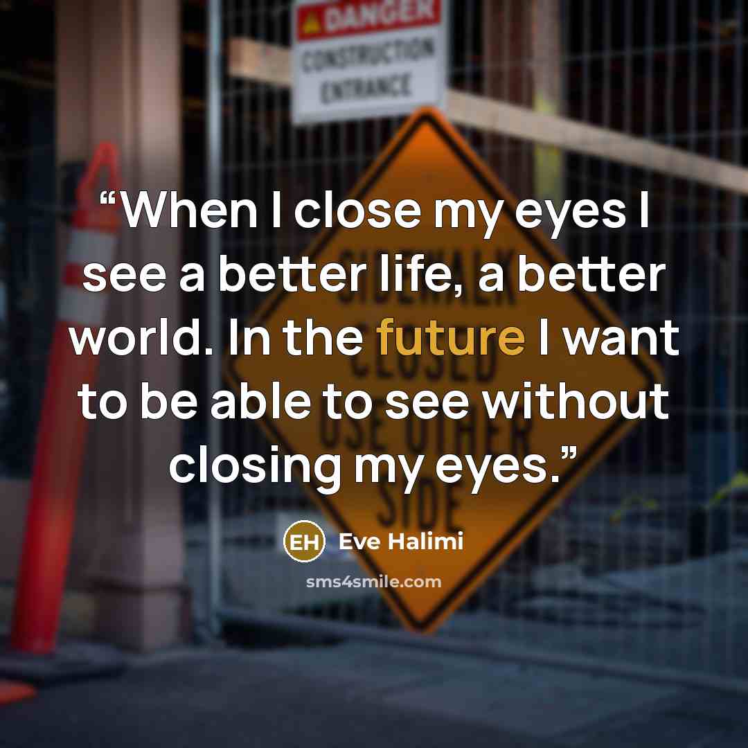“When I close my eyes I see a better life, a better world. In the future I want to be able to see without closing my eyes.” quote by Eve Halimi