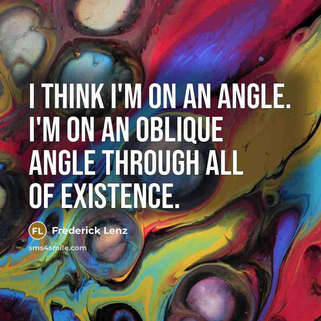 “I think I'm on an angle. I'm on an oblique angle through all of existence.” quote by Frederick Lenz