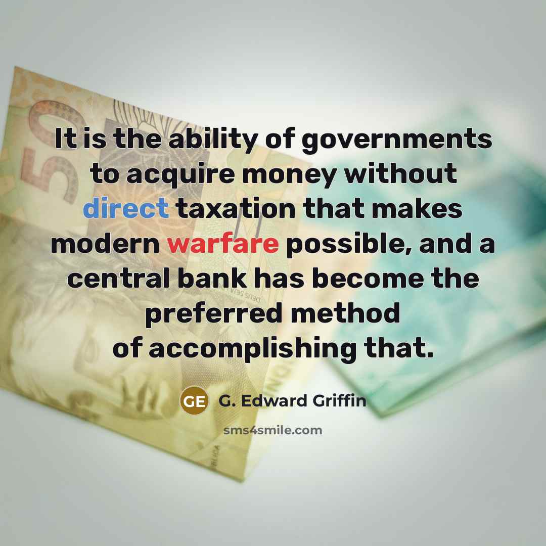 “It is the ability of governments to acquire money without direct taxation that makes modern warfare possible, and a central bank has become the preferred method of accomplishing that.” quote by G. Edward Griffin