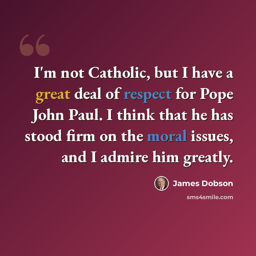 “I'm not Catholic, but I have a great deal of respect for Pope John Paul. I think that he has stood firm on the moral issues, and I admire him greatly.” quote by James Dobson