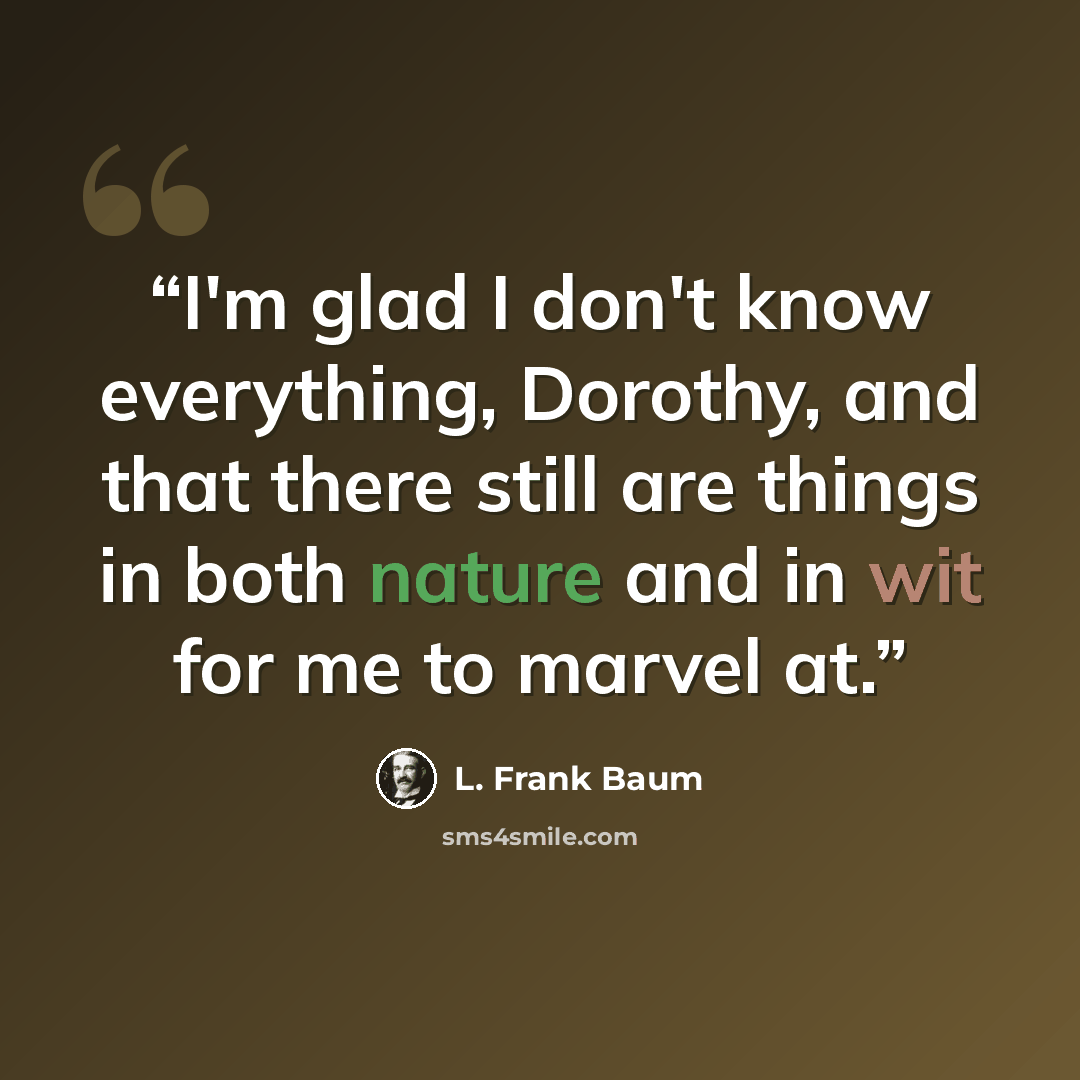 “I'm glad I don't know everything, Dorothy, and that there still are things in both nature and in wit for me to marvel at.” quote by L. Frank Baum
