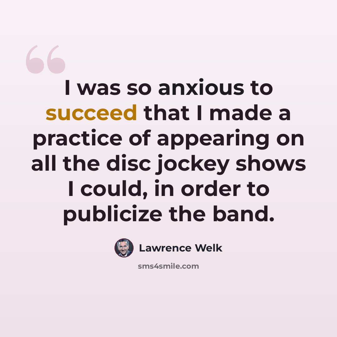 “I was so anxious to succeed that I made a practice of appearing on all the disc jockey shows I could, in order to publicize the band.” quote by Lawrence Welk