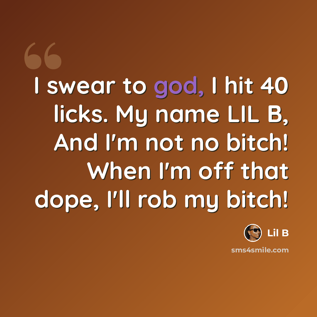 “I swear to god, I hit 40 licks. My name LIL B, And I'm not no bitch! When I'm off that dope, I'll rob my bitch!” quote by Lil B