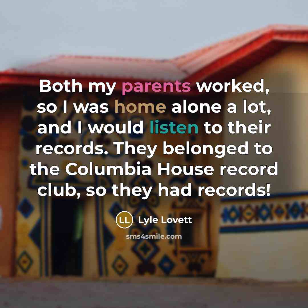 “Both my parents worked, so I was home alone a lot, and I would listen to their records. They belonged to the Columbia House record club, so they had records!” quote by Lyle Lovett