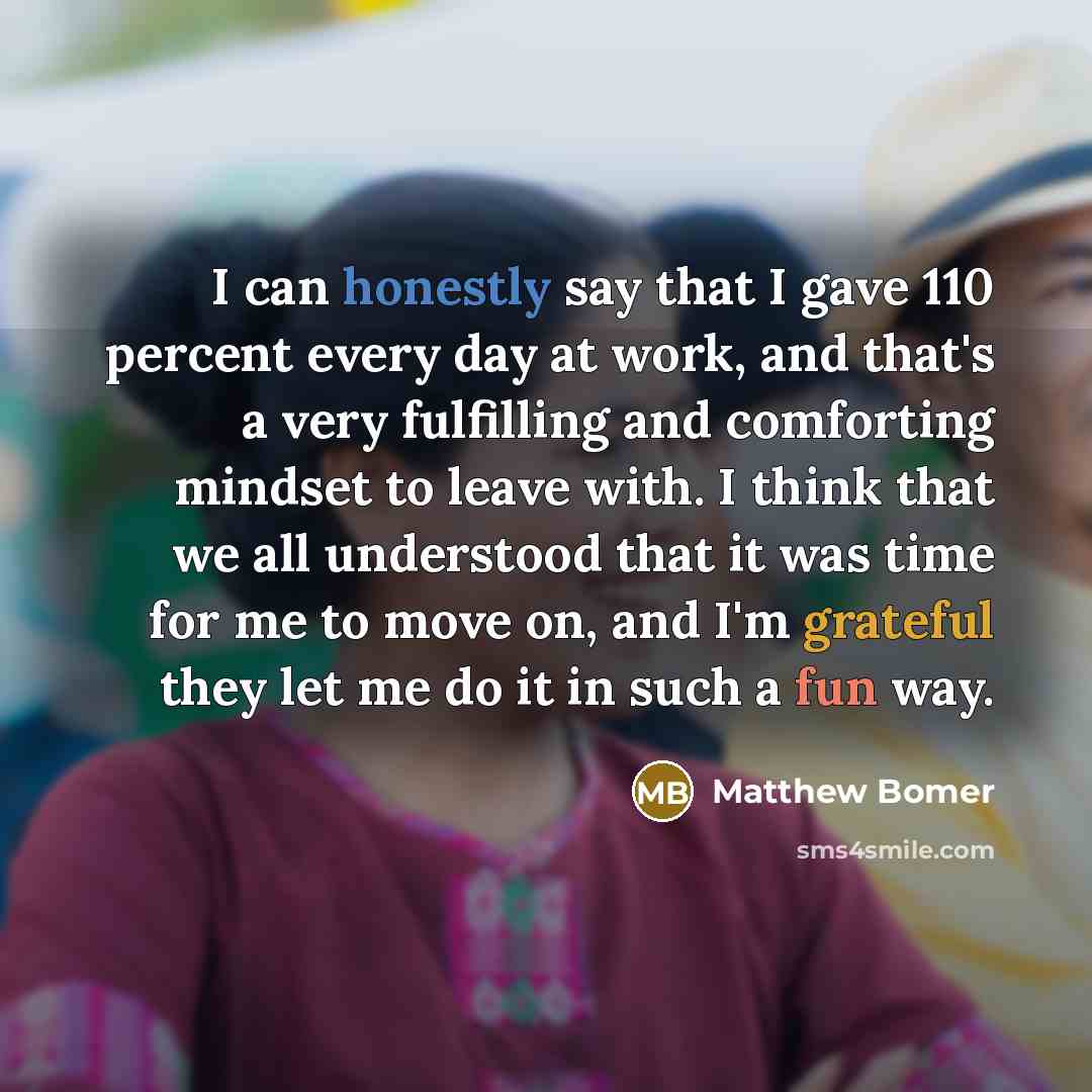 “I can honestly say that I gave 110 percent every day at work, and that's a very fulfilling and comforting mindset to leave with. I think that we all understood that it was time for me to move on, and I'm grateful they let me do it in such a fun way.” quote by Matthew Bomer