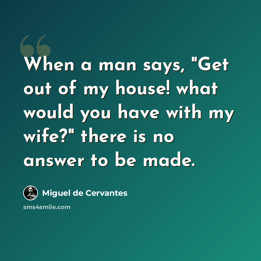 “When a man says, "Get out of my house! what would you have with my wife?" there is no answer to be made.” quote by Miguel de Cervantes