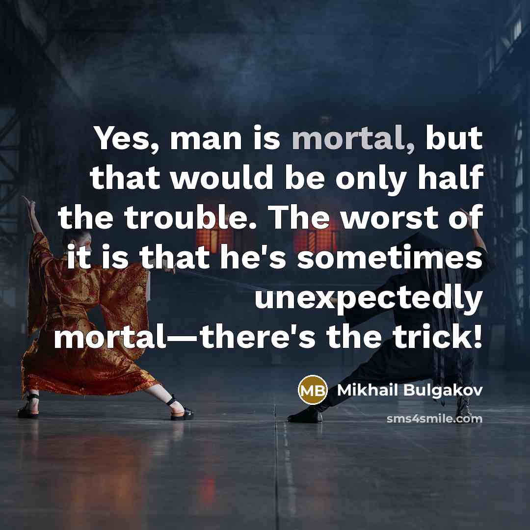 “Yes, man is mortal, but that would be only half the trouble. The worst of it is that he's sometimes unexpectedly mortal—there's the trick!” quote by Mikhail Bulgakov