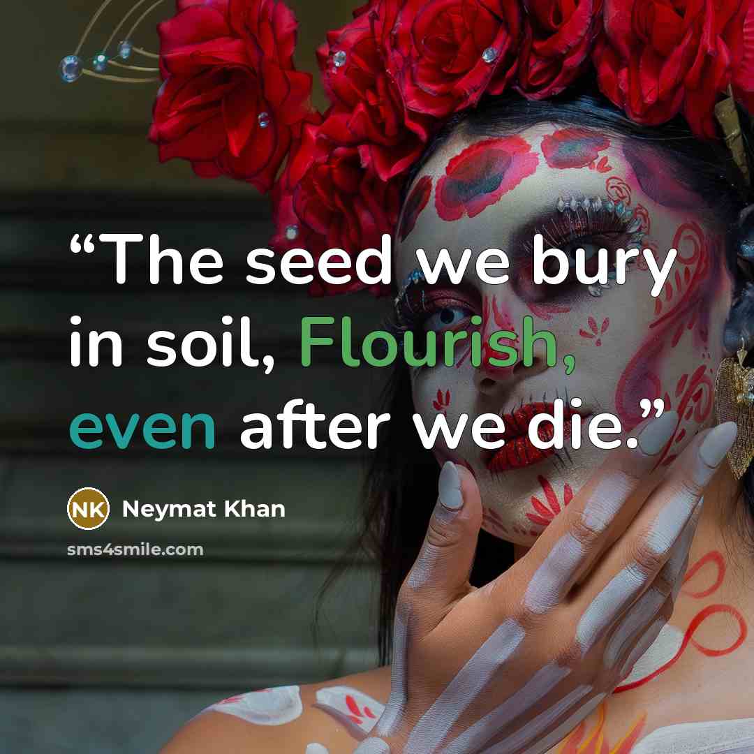 “The seed we bury in soil, Flourish, even after we die.” quote by Neymat Khan