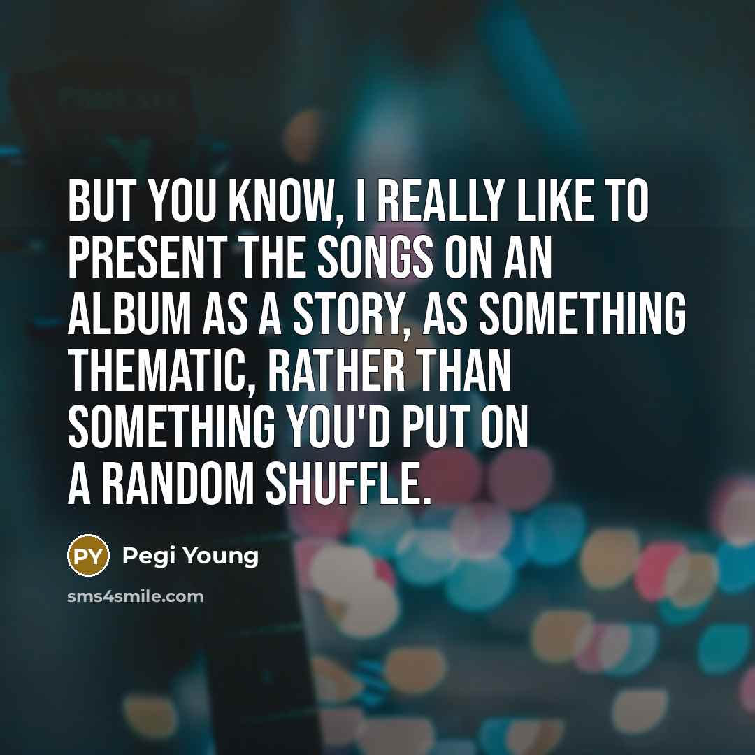 “But you know, I really like to present the songs on an album as a story, as something thematic, rather than something you'd put on a random shuffle.” quote by Pegi Young