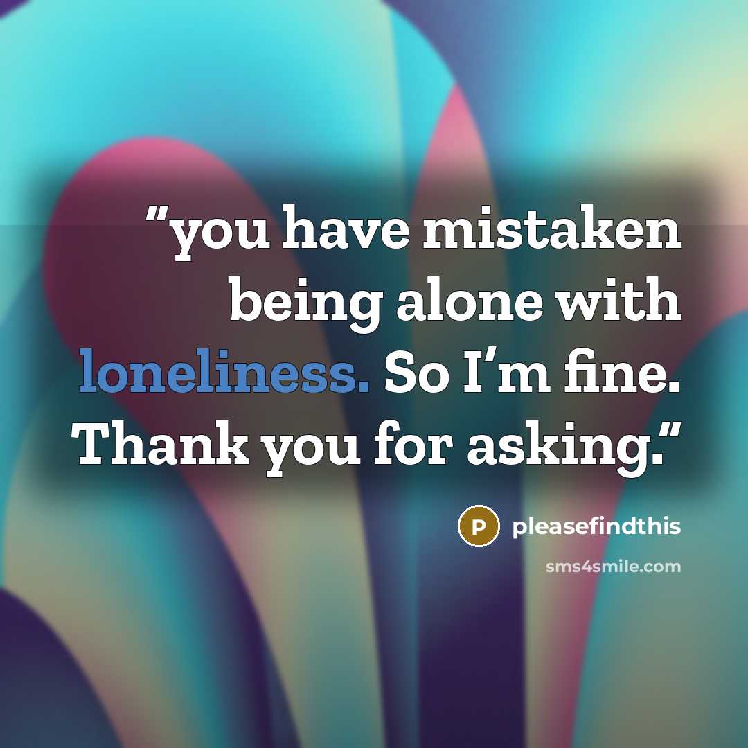 “you have mistaken being alone with loneliness. So I’m fine. Thank you for asking.” quote by pleasefindthis