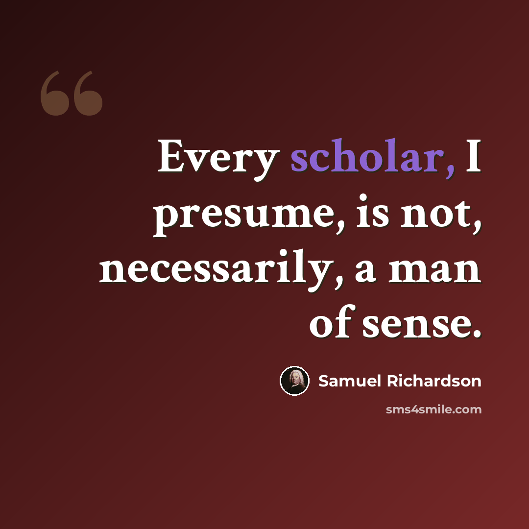 “Every scholar, I presume, is not, necessarily, a man of sense.” quote by Samuel Richardson