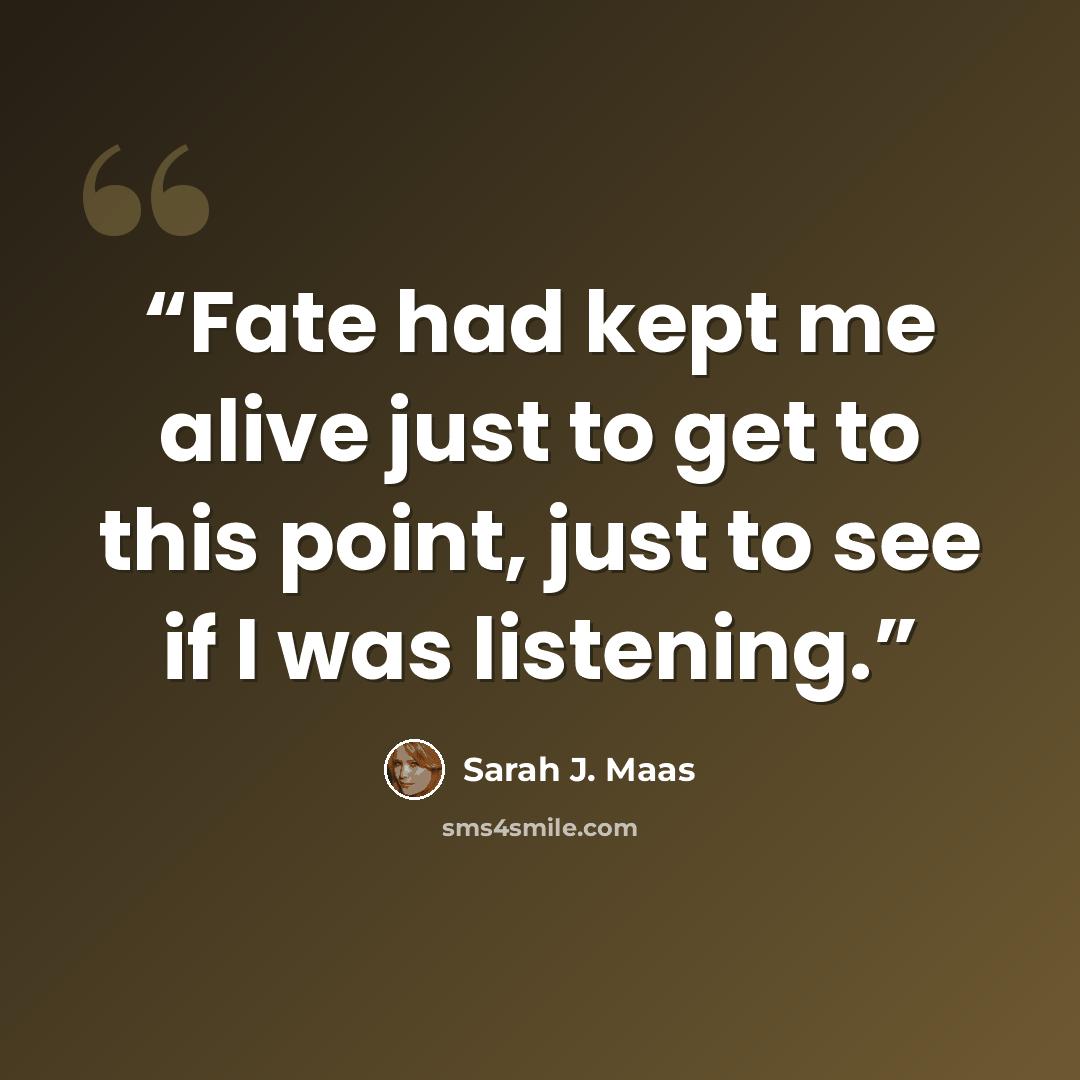 “Fate had kept me alive just to get to this point, just to see if I was listening.” quote by Sarah J. Maas