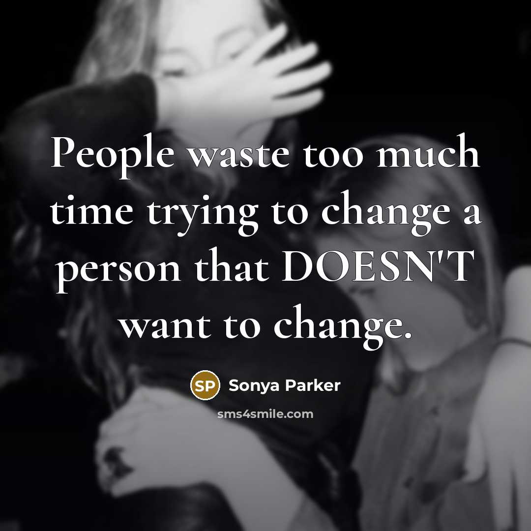 “People waste too much time trying to change a person that DOESN'T want to change.” quote by Sonya Parker