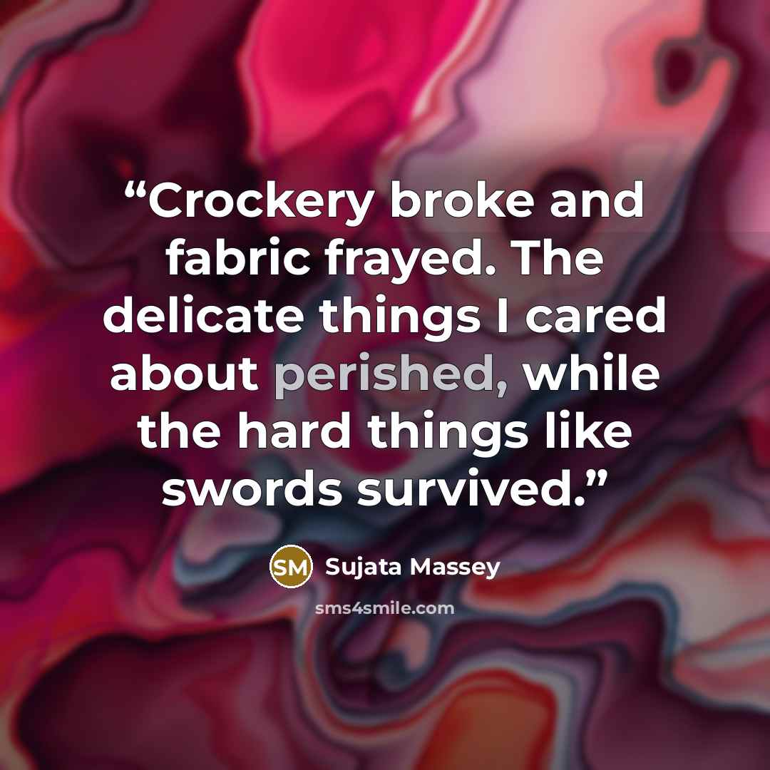 “Crockery broke and fabric frayed. The delicate things I cared about perished, while the hard things like swords survived.” quote by Sujata Massey