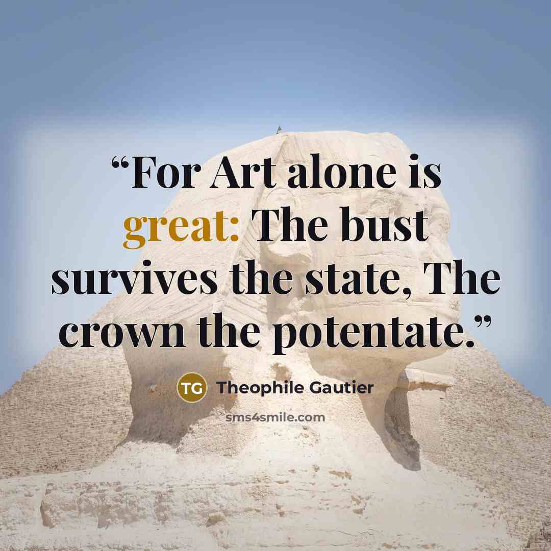 “For Art alone is great: The bust survives the state, The crown the potentate.” quote by Théophile Gautier